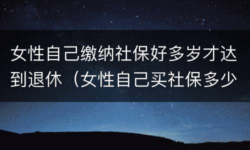 女性自己缴纳社保好多岁才达到退休(女性自己买社保多少岁退休)