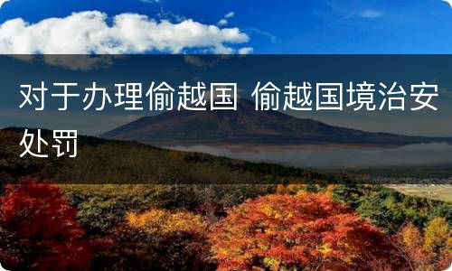 对于办理偷越国 偷越国境治安处罚