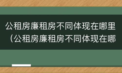 公租房廉租房不同体现在哪里（公租房廉租房不同体现在哪里呢）