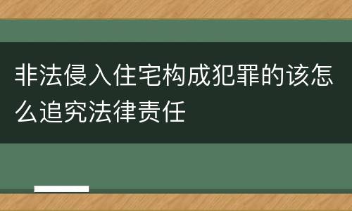 非法侵入住宅构成犯罪的该怎么追究法律责任