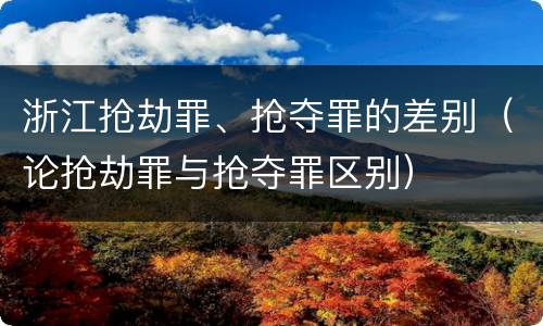 浙江抢劫罪、抢夺罪的差别（论抢劫罪与抢夺罪区别）
