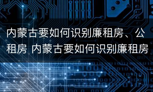 内蒙古要如何识别廉租房、公租房 内蒙古要如何识别廉租房,公租房呢