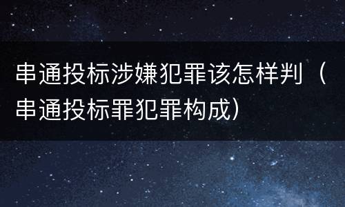 串通投标涉嫌犯罪该怎样判（串通投标罪犯罪构成）