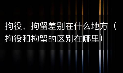 拘役、拘留差别在什么地方(拘役和拘留的区别在哪里)