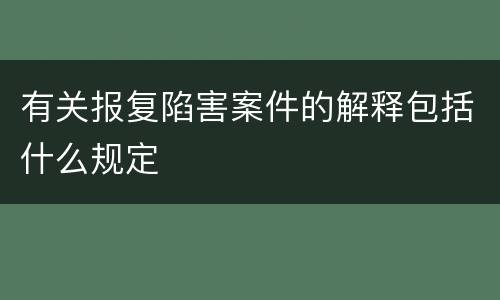 有关报复陷害案件的解释包括什么规定