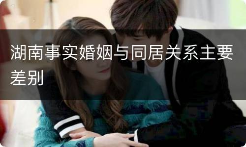 湖南事实婚姻与同居关系主要差别