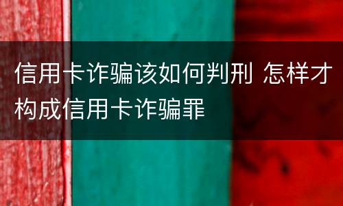 信用卡诈骗该如何判刑 怎样才构成信用卡诈骗罪