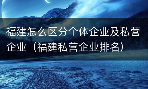福建怎么区分个体企业及私营企业（福建私营企业排名）
