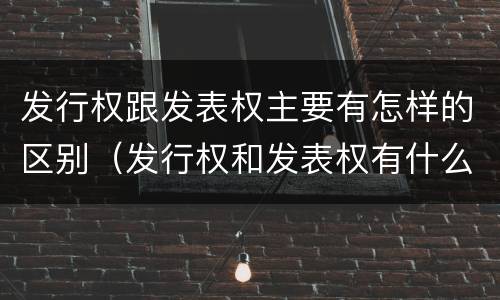发行权跟发表权主要有怎样的区别（发行权和发表权有什么区别）