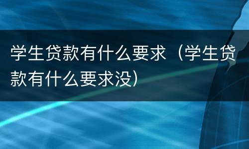 学生贷款有什么要求（学生贷款有什么要求没）