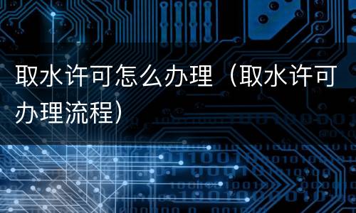 取水许可怎么办理（取水许可办理流程）