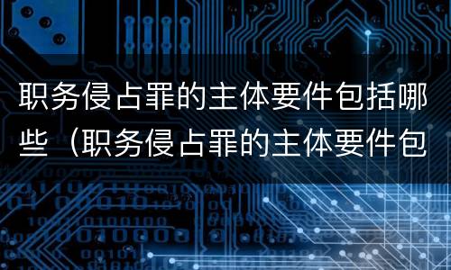 职务侵占罪的主体要件包括哪些（职务侵占罪的主体要件包括哪些方面）