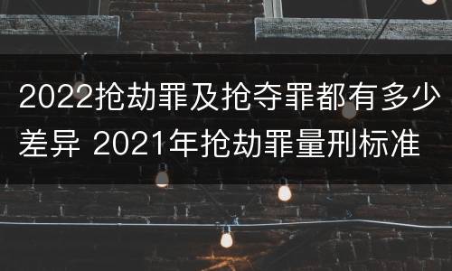 2022抢劫罪及抢夺罪都有多少差异 2021年抢劫罪量刑标准