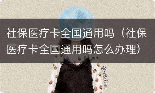 社保医疗卡全国通用吗（社保医疗卡全国通用吗怎么办理）