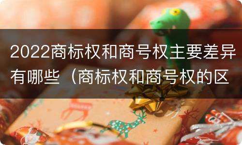2022商标权和商号权主要差异有哪些（商标权和商号权的区别）