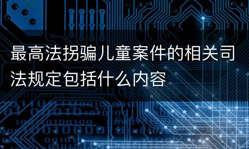 最高法拐骗儿童案件的相关司法规定包括什么内容