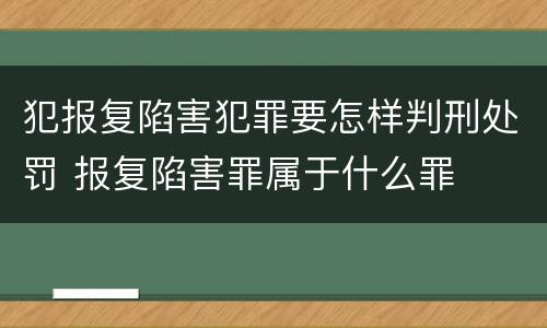 犯报复陷害犯罪要怎样判刑处罚 报复陷害罪属于什么罪