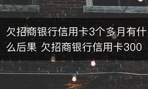 欠招商银行信用卡3个多月有什么后果 欠招商银行信用卡3000,3个月没还会不会