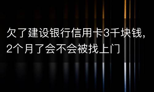 欠了建设银行信用卡3千块钱，2个月了会不会被找上门