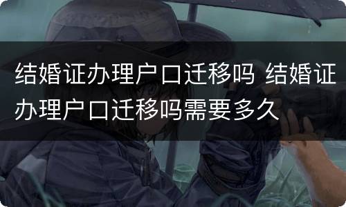 结婚证办理户口迁移吗 结婚证办理户口迁移吗需要多久