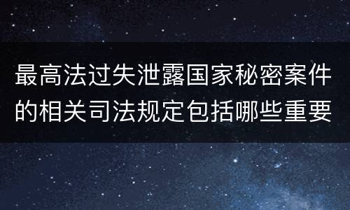最高法过失泄露国家秘密案件的相关司法规定包括哪些重要内容