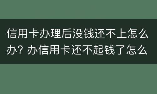 信用卡办理后没钱还不上怎么办? 办信用卡还不起钱了怎么办