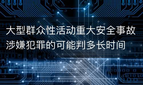 大型群众性活动重大安全事故涉嫌犯罪的可能判多长时间