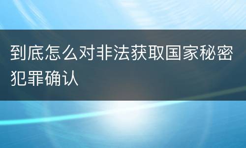 到底怎么对非法获取国家秘密犯罪确认