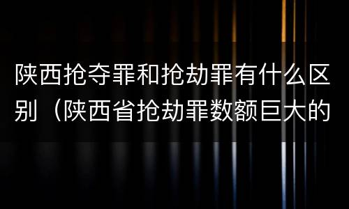 陕西抢夺罪和抢劫罪有什么区别（陕西省抢劫罪数额巨大的标准）