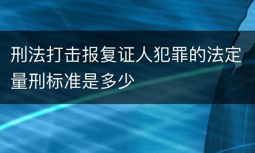 刑法打击报复证人犯罪的法定量刑标准是多少