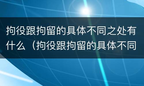 拘役跟拘留的具体不同之处有什么(拘役跟拘留的具体不同之处有什么区别)