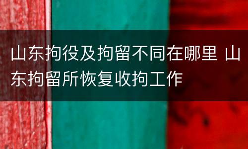 山东拘役及拘留不同在哪里 山东拘留所恢复收拘工作