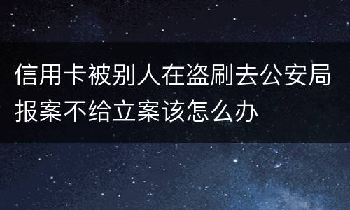 信用卡被别人在盗刷去公安局报案不给立案该怎么办