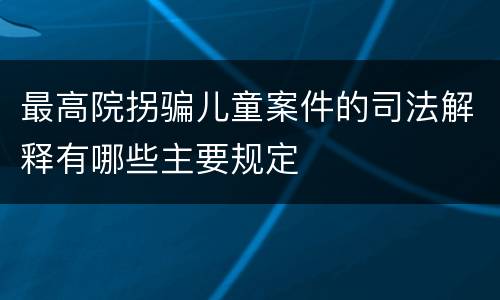 最高院拐骗儿童案件的司法解释有哪些主要规定
