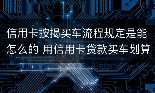 信用卡按揭买车流程规定是能怎么的 用信用卡贷款买车划算吗