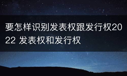 要怎样识别发表权跟发行权2022 发表权和发行权