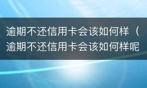逾期不还信用卡会该如何样（逾期不还信用卡会该如何样呢）