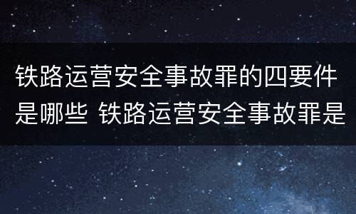 铁路运营安全事故罪的四要件是哪些 铁路运营安全事故罪是过失犯罪吗