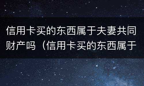 信用卡买的东西属于夫妻共同财产吗（信用卡买的东西属于夫妻共同财产吗）