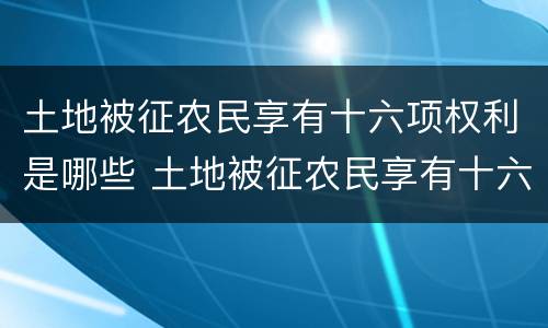 土地被征农民享有十六项权利是哪些 土地被征农民享有十六项权利是哪些地方