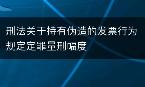 刑法关于持有伪造的发票行为规定定罪量刑幅度
