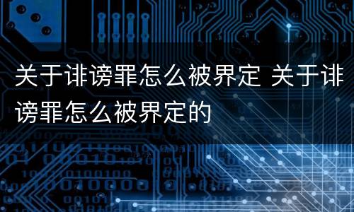 关于诽谤罪怎么被界定 关于诽谤罪怎么被界定的