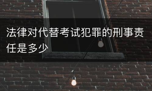 法律对代替考试犯罪的刑事责任是多少