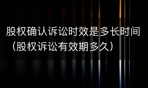 股权确认诉讼时效是多长时间（股权诉讼有效期多久）