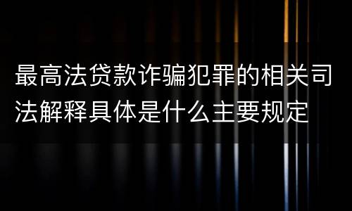 最高法贷款诈骗犯罪的相关司法解释具体是什么主要规定