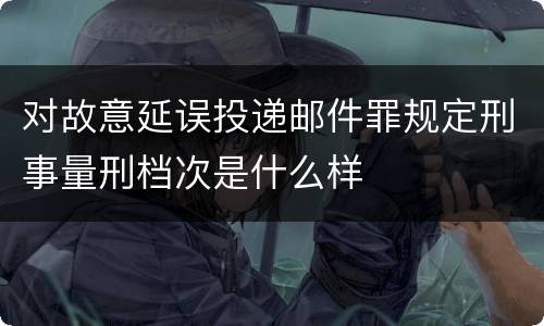 对故意延误投递邮件罪规定刑事量刑档次是什么样