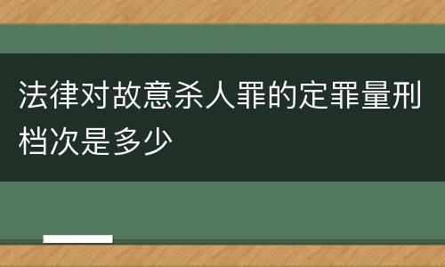 法律对故意杀人罪的定罪量刑档次是多少
