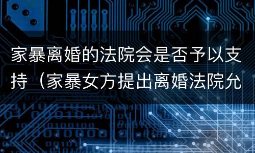 家暴离婚的法院会是否予以支持（家暴女方提出离婚法院允许嘛）