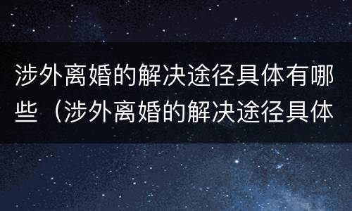 涉外离婚的解决途径具体有哪些（涉外离婚的解决途径具体有哪些方式）