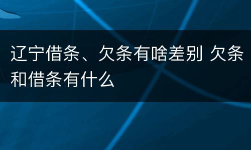 辽宁借条、欠条有啥差别 欠条和借条有什么